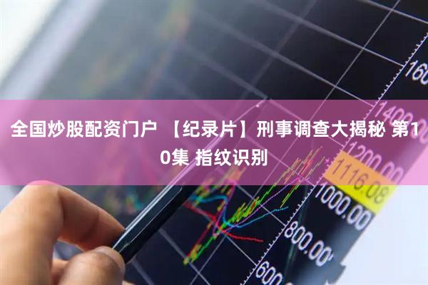 全国炒股配资门户 【纪录片】刑事调查大揭秘 第10集 指纹识别