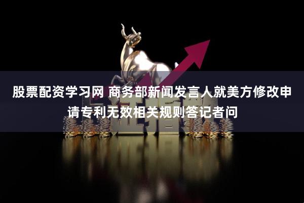 股票配资学习网 商务部新闻发言人就美方修改申请专利无效相关规则答记者问