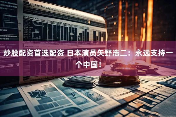 炒股配资首选配资 日本演员矢野浩二：永远支持一个中国！