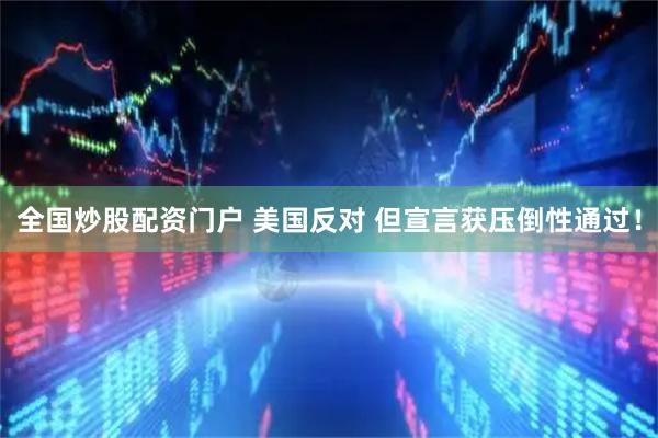 全国炒股配资门户 美国反对 但宣言获压倒性通过！
