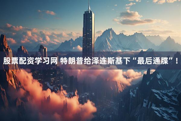 股票配资学习网 特朗普给泽连斯基下“最后通牒”！