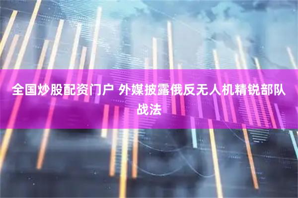 全国炒股配资门户 外媒披露俄反无人机精锐部队战法