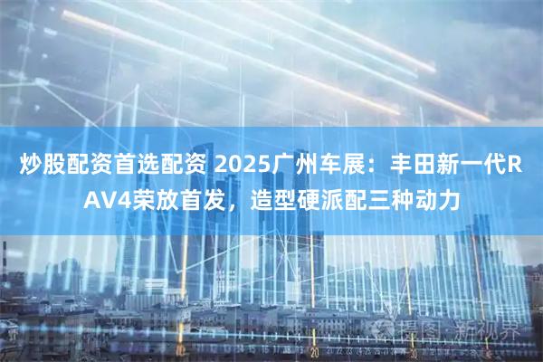 炒股配资首选配资 2025广州车展：丰田新一代RAV4荣放首发，造型硬派配三种动力