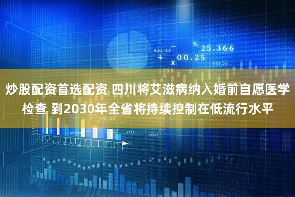 炒股配资首选配资 四川将艾滋病纳入婚前自愿医学检查 到2030年全省将持续控制在低流行水平