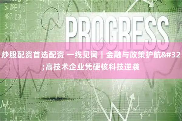 炒股配资首选配资 一线见闻｜金融与政策护航 高技术企业凭硬核科技逆袭
