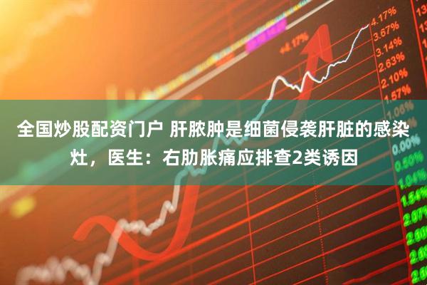 全国炒股配资门户 肝脓肿是细菌侵袭肝脏的感染灶，医生：右肋胀痛应排查2类诱因