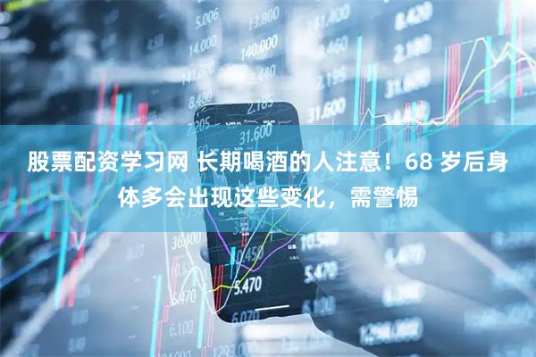 股票配资学习网 长期喝酒的人注意！68 岁后身体多会出现这些变化，需警惕