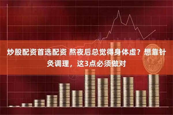 炒股配资首选配资 熬夜后总觉得身体虚？想靠针灸调理，这3点必须做对