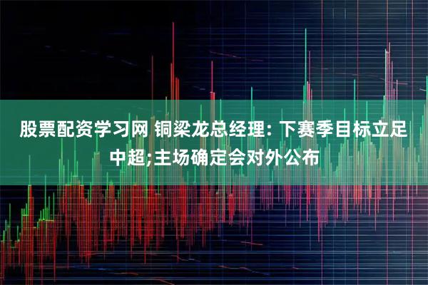 股票配资学习网 铜梁龙总经理: 下赛季目标立足中超;主场确定会对外公布