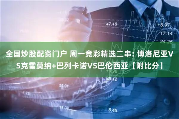 全国炒股配资门户 周一竞彩精选二串: 博洛尼亚VS克雷莫纳+巴列卡诺VS巴伦西亚【附比分】