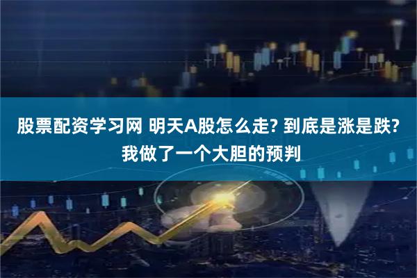 股票配资学习网 明天A股怎么走? 到底是涨是跌? 我做了一个大胆的预判