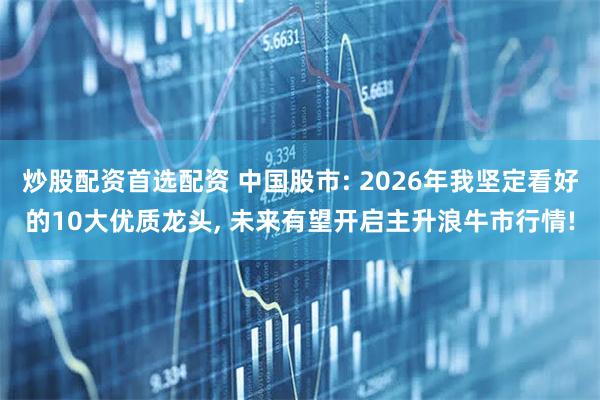 炒股配资首选配资 中国股市: 2026年我坚定看好的10大优质龙头, 未来有望开启主升浪牛市行情!