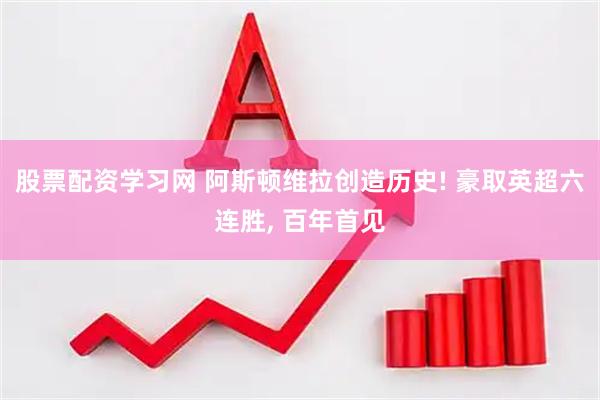 股票配资学习网 阿斯顿维拉创造历史! 豪取英超六连胜, 百年首见