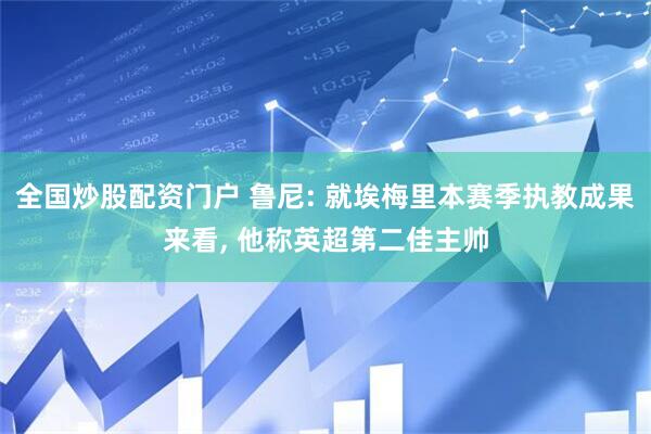 全国炒股配资门户 鲁尼: 就埃梅里本赛季执教成果来看, 他称英超第二佳主帅