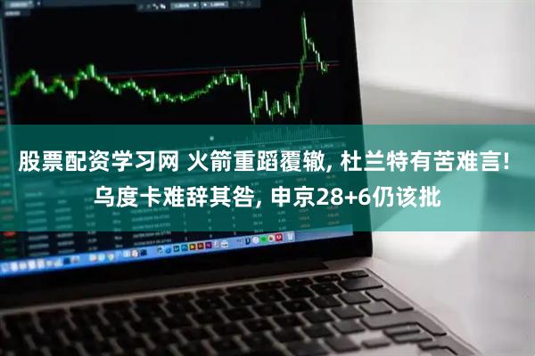 股票配资学习网 火箭重蹈覆辙, 杜兰特有苦难言! 乌度卡难辞其咎, 申京28+6仍该批