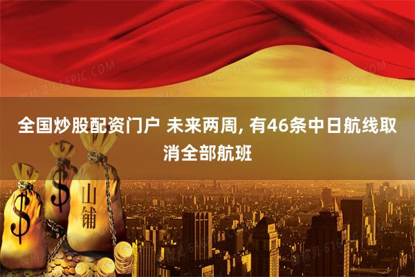 全国炒股配资门户 未来两周, 有46条中日航线取消全部航班