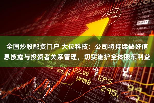 全国炒股配资门户 大位科技：公司将持续做好信息披露与投资者关系管理，切实维护全体股东利益