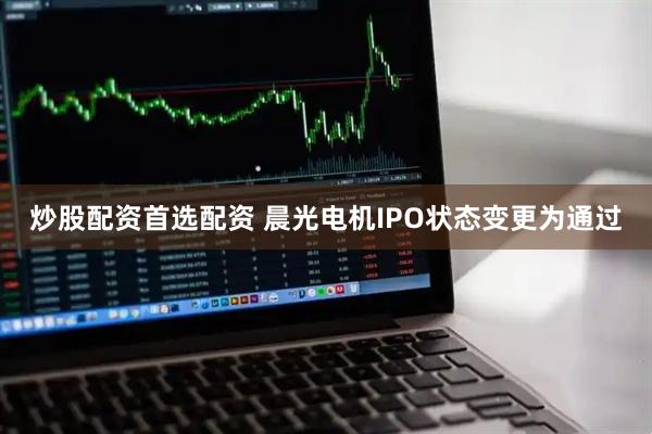 炒股配资首选配资 晨光电机IPO状态变更为通过