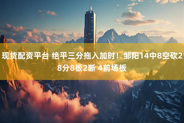 现货配资平台 绝平三分拖入加时！邹阳14中8空砍28分8板2断 4前场板