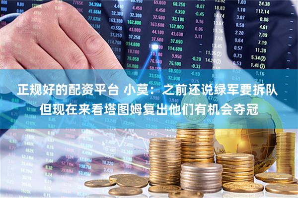 正规好的配资平台 小莫：之前还说绿军要拆队 但现在来看塔图姆复出他们有机会夺冠
