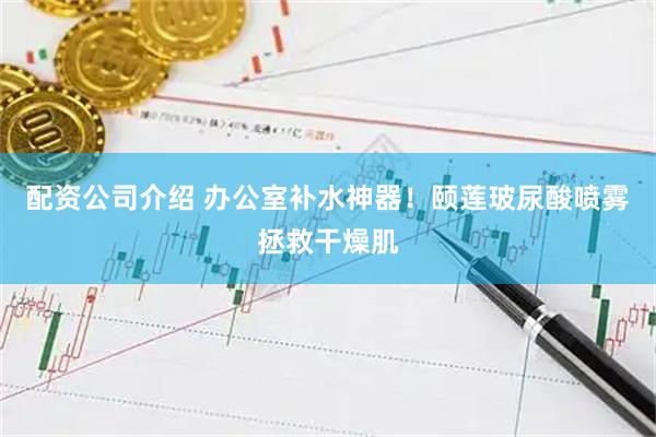 配资公司介绍 办公室补水神器！颐莲玻尿酸喷雾拯救干燥肌
