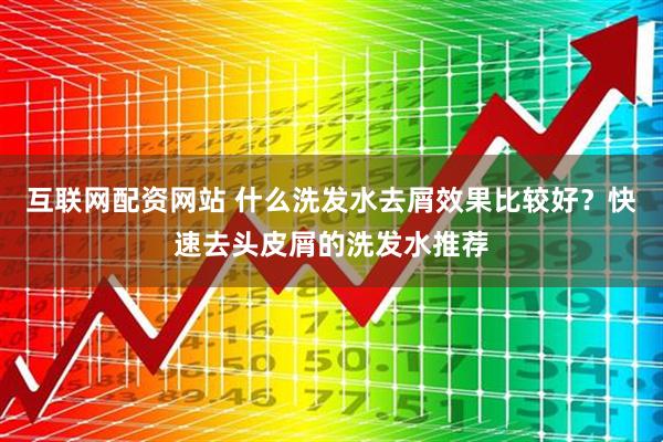 互联网配资网站 什么洗发水去屑效果比较好？快速去头皮屑的洗发水推荐