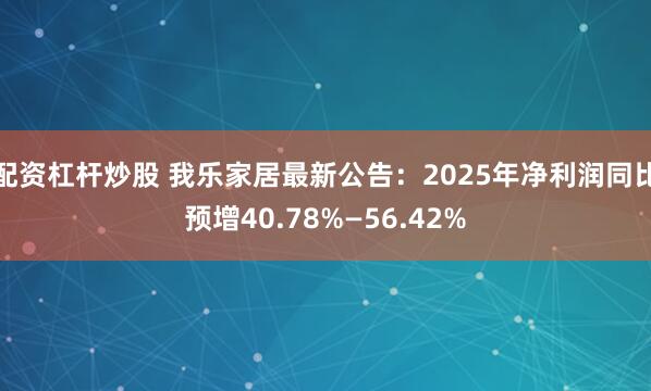 配资杠杆炒股 我乐家居最新公告：2025年净利润同比预增40.78%—56.42%