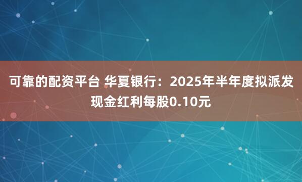 可靠的配资平台 华夏银行：2025年半年度拟派发现金红利每股0.10元