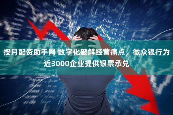 按月配资助手网 数字化破解经营痛点，微众银行为近3000企业提供银票承兑