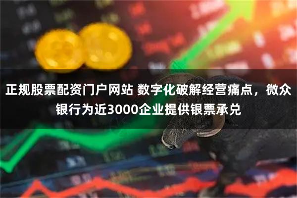 正规股票配资门户网站 数字化破解经营痛点，微众银行为近3000企业提供银票承兑