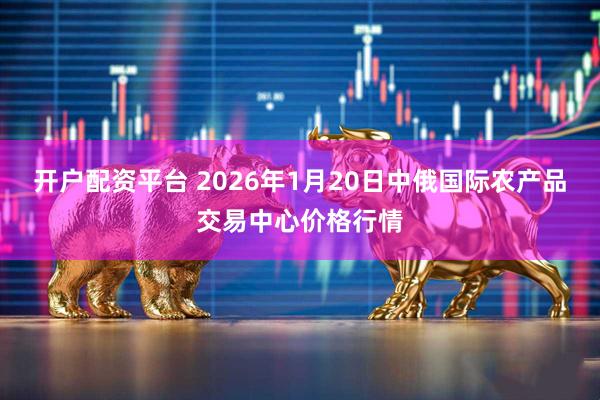 开户配资平台 2026年1月20日中俄国际农产品交易中心价格行情