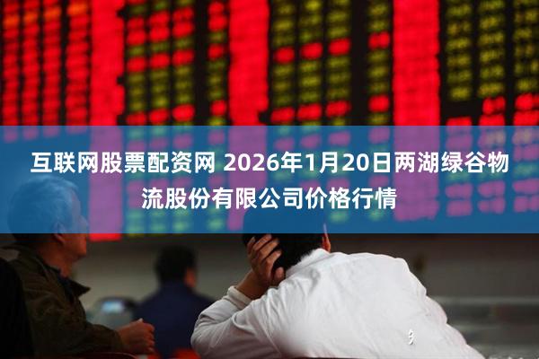 互联网股票配资网 2026年1月20日两湖绿谷物流股份有限公司价格行情