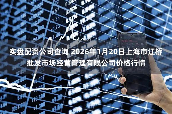实盘配资公司查询 2026年1月20日上海市江桥批发市场经营管理有限公司价格行情
