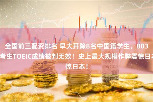 全国前三配资排名 早大开除8名中国籍学生，803名考生TOEIC成绩被判无效！史上最大规模作弊震惊日本！