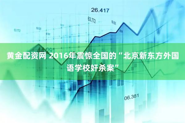 黄金配资网 2016年震惊全国的“北京新东方外国语学校奸杀案”