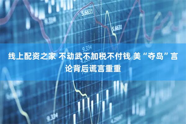 线上配资之家 不动武不加税不付钱 美“夺岛”言论背后谎言重重