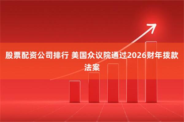 股票配资公司排行 美国众议院通过2026财年拨款法案