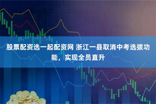 股票配资选一起配资网 浙江一县取消中考选拔功能，实现全员直升