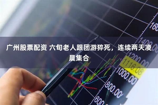 广州股票配资 六旬老人跟团游猝死，连续两天凌晨集合