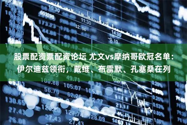 股票配资票配资论坛 尤文vs摩纳哥欧冠名单：伊尔迪兹领衔，戴维、布雷默、孔塞桑在列