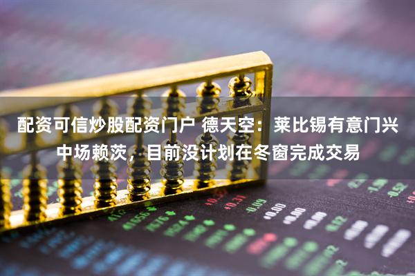 配资可信炒股配资门户 德天空：莱比锡有意门兴中场赖茨，目前没计划在冬窗完成交易