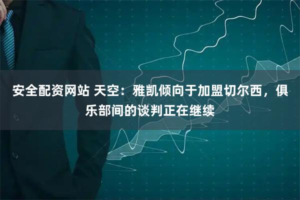 安全配资网站 天空：雅凯倾向于加盟切尔西，俱乐部间的谈判正在继续