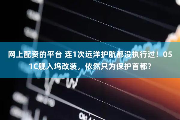 网上配资的平台 连1次远洋护航都没执行过！051C舰入坞改装，依然只为保护首都？