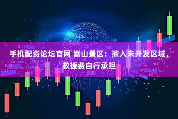 手机配资论坛官网 嵩山景区：擅入未开发区域，救援费自行承担