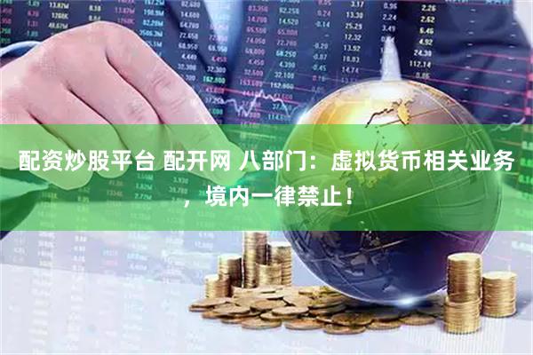 配资炒股平台 配开网 八部门：虚拟货币相关业务，境内一律禁止！