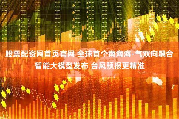股票配资网首页官网 全球首个南海海-气双向耦合智能大模型发布 台风预报更精准