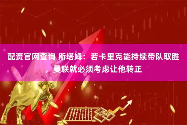 配资官网查询 斯塔姆：若卡里克能持续带队取胜，曼联就必须考虑让他转正