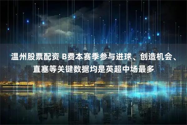 温州股票配资 B费本赛季参与进球、创造机会、直塞等关键数据均是英超中场最多