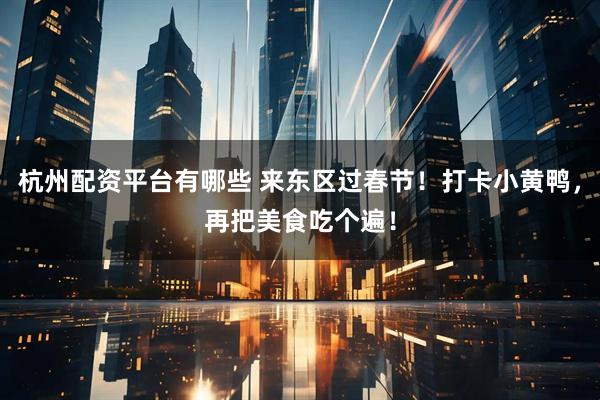 杭州配资平台有哪些 来东区过春节！打卡小黄鸭，再把美食吃个遍！
