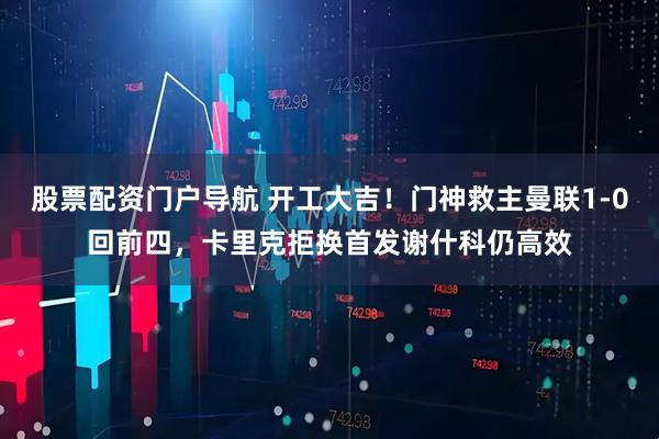 股票配资门户导航 开工大吉！门神救主曼联1-0回前四，卡里克拒换首发谢什科仍高效